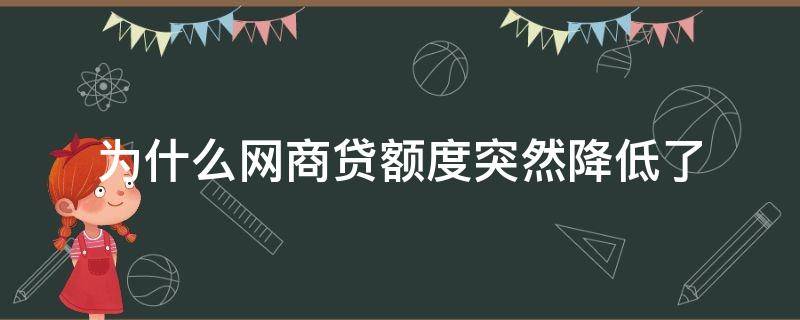 为什么网商贷额度突然降低了（为什么网商贷额度突然降低了怎么提高）