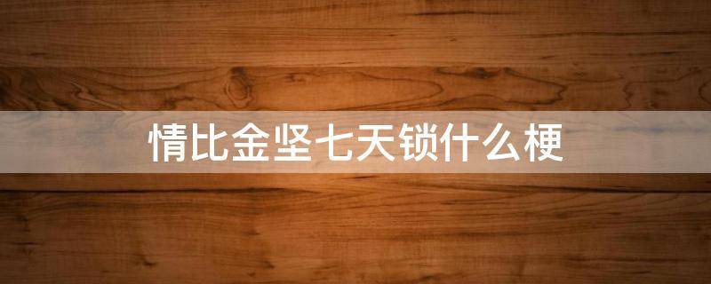 情比金坚七天锁什么梗（情比金坚七天锁怎么做现实情况）