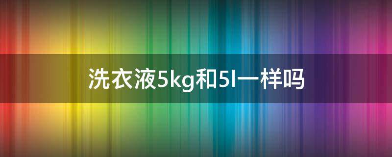 洗衣液5kg和5l一样吗 洗衣液2kg和2l是一样的吗