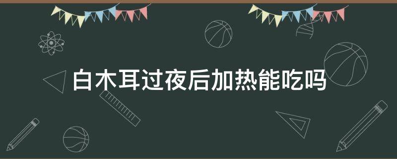 白木耳过夜后加热能吃吗 白木耳隔夜加热可以吃吗