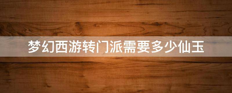 梦幻西游转门派需要多少仙玉 梦幻西游转门派需要多少仙玉跟潜能果