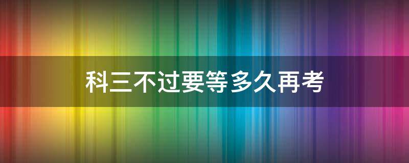 科三不过要等多久再考 科目三不过过几天再考