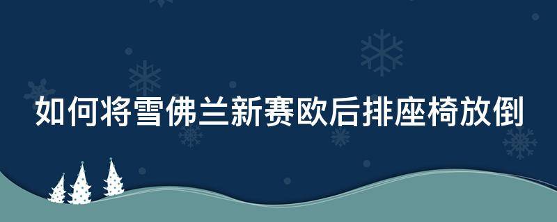 如何将雪佛兰新赛欧后排座椅放倒 雪佛兰赛欧的车后排座位怎样掀起来