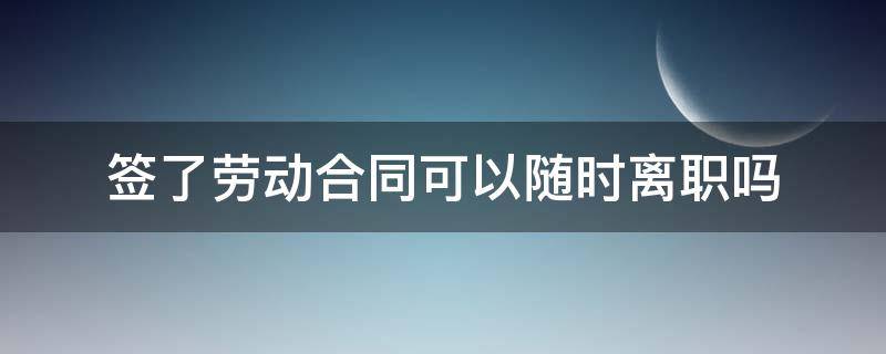 签了劳动合同可以随时离职吗 签了劳动合同可以自动离职吗