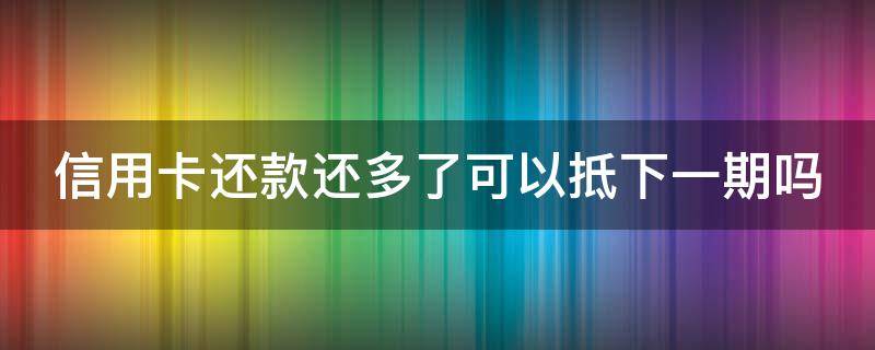 信用卡还款还多了可以抵下一期吗（信用卡 还多了）