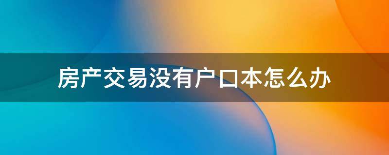 房产交易没有户口本怎么办（没有房产证怎么办户口本）