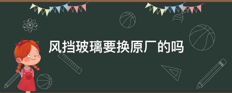 风挡玻璃要换原厂的吗（更换的挡风玻璃不一定比原厂差）