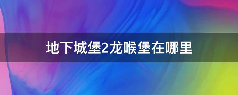 地下城堡2龙喉堡在哪里 地下城堡2巨龙之路龙喉堡在哪里