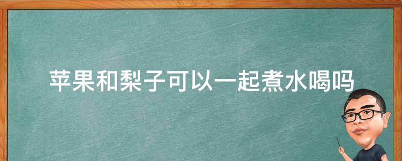 苹果和梨子可以一起煮水喝吗（请问苹果和梨子一起煮水喝可以吗）