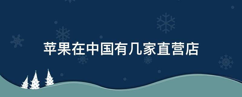 苹果在中国有几家直营店 苹果中国有多少家直营店