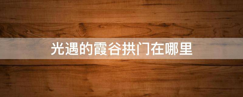 光遇的霞谷拱门在哪里 光遇霞谷拱城门在哪儿