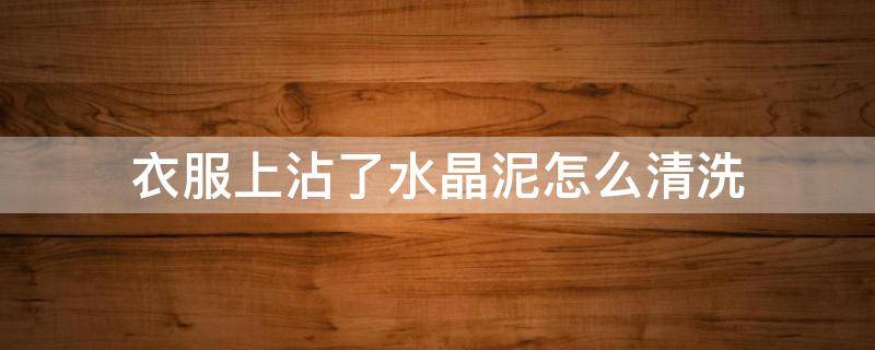 衣服上沾了水晶泥怎么清洗（衣服上沾上水晶泥怎么清洗）