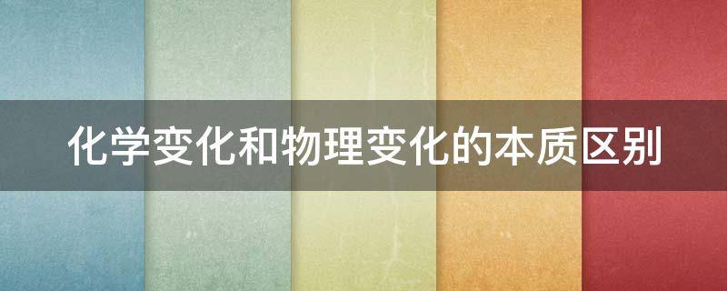 化学变化和物理变化的本质区别（化学变化和物理变化的本质区别是有没有其他物质生成）