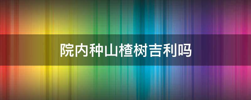 院内种山楂树吉利吗 院内种山楂树好吗