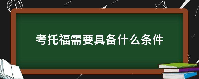 考托福需要具备什么条件（托福考试需要什么条件）