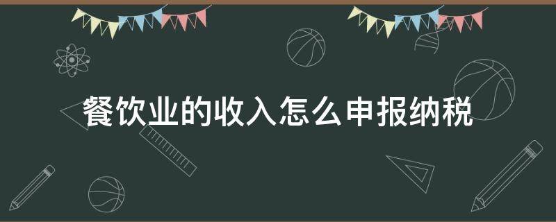 餐饮业的收入怎么申报纳税（餐饮行业如何申报纳税）