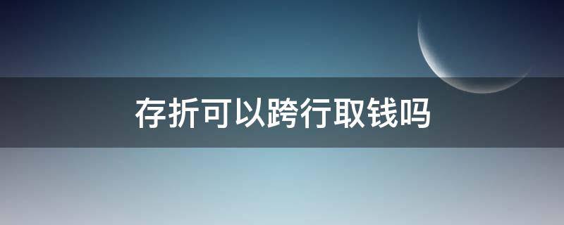 存折可以跨行取钱吗（跨行存折可以存钱吗）