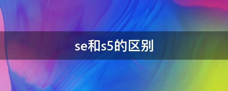 se和s5的区别（se与s5的区别）