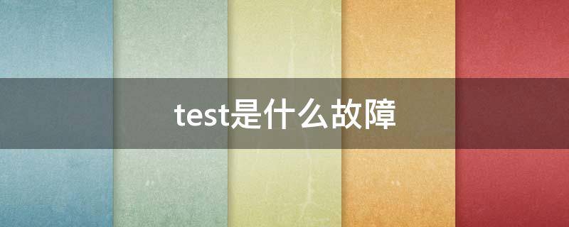 test是什么故障（test是什么故障代码）