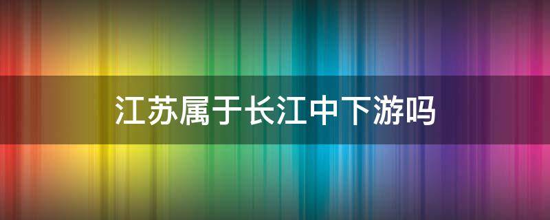 江苏属于长江中下游吗（长江中下游是江淮地区吗）