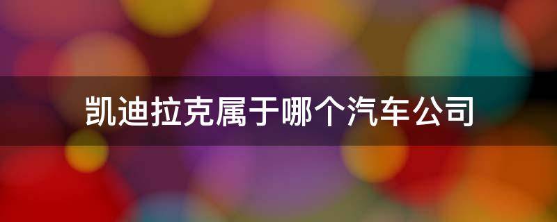 凯迪拉克属于哪个汽车公司 凯迪拉克哪个公司旗下的