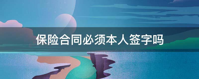 保险合同必须本人签字吗 保险合同的签名如果不是本人签的