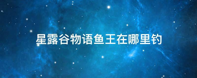 星露谷物语鱼王在哪里钓 星露谷物语钓鱼鱼王在哪里