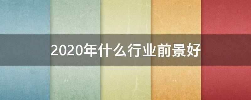 2020年什么行业前景好 2020年什么行业前景好最赚钱