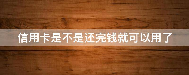 信用卡是不是还完钱就可以用了（还信用卡还完之后还可以取出来吗）