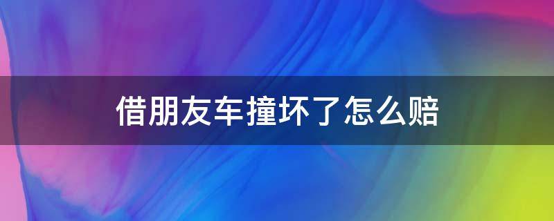 借朋友车撞坏了怎么赔（借朋友车撞坏了怎么赔偿）