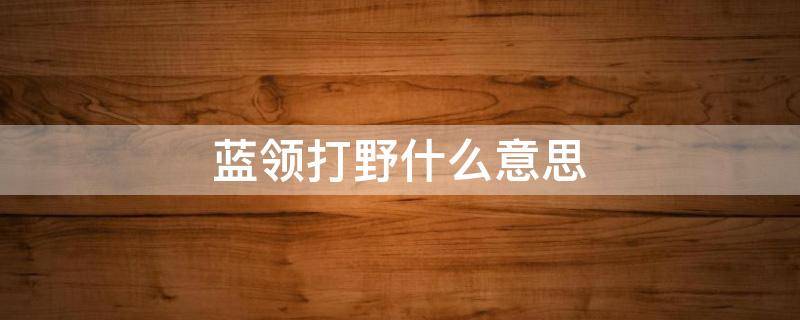 蓝领打野什么意思 蓝领打野什么意思和野核王者