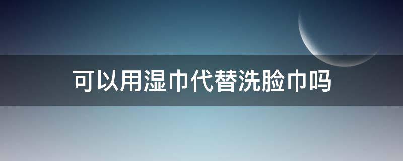 可以用湿巾代替洗脸巾吗 可以用湿纸巾代替洗脸吗