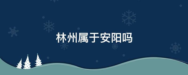 林州属于安阳吗（安阳县和林州市）