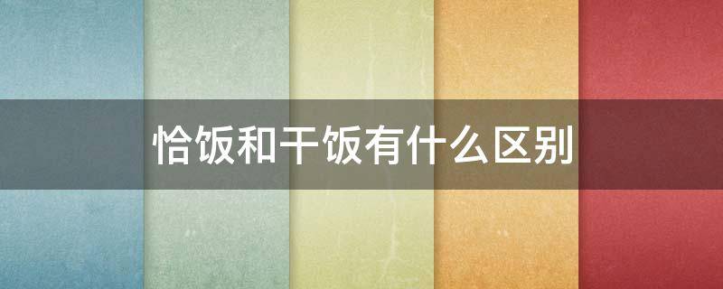 恰饭和干饭有什么区别 恰饭 干饭