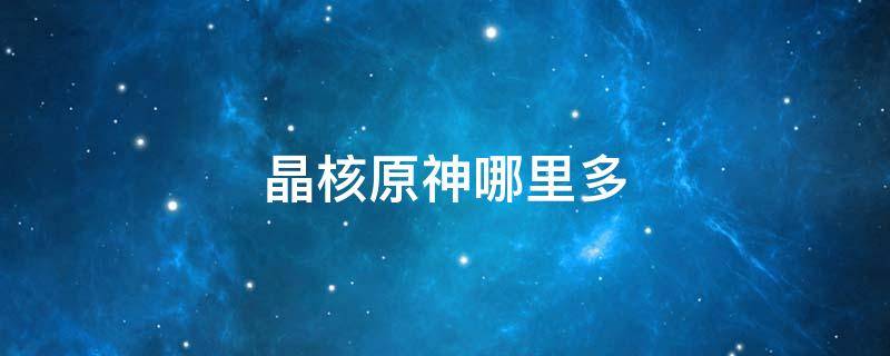 晶核原神哪里多（晶核原神哪里多视频）