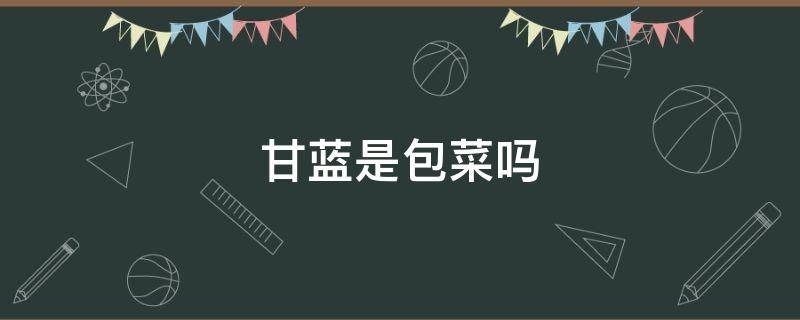 甘蓝是包菜吗（甘蓝是包菜么）