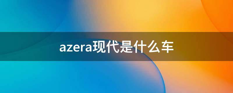 azera现代是什么车 现代汽车azera