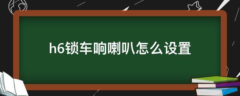 h6锁车响喇叭怎么设置（国潮h6锁车响喇叭怎么设置）