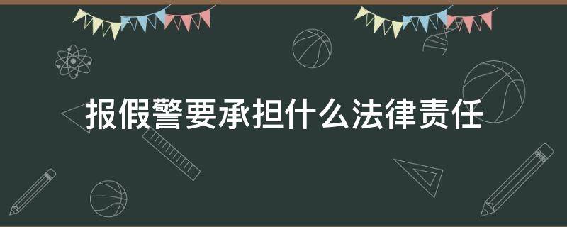 报假警要承担什么法律责任（报假警要承担什么性质的法律责任）