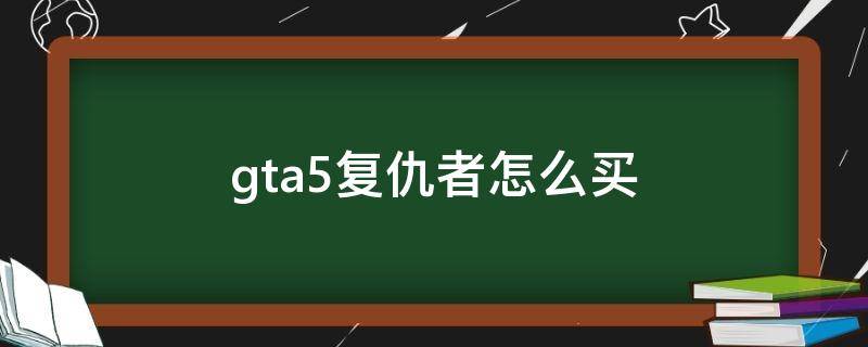 gta5复仇者怎么买 gta5复仇者怎么买弹药