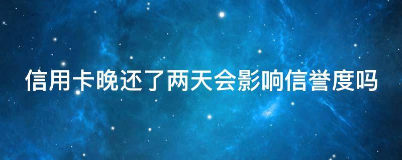 信用卡晚还了两天会影响信誉度吗 信用卡晚还了两天会影响信誉度吗