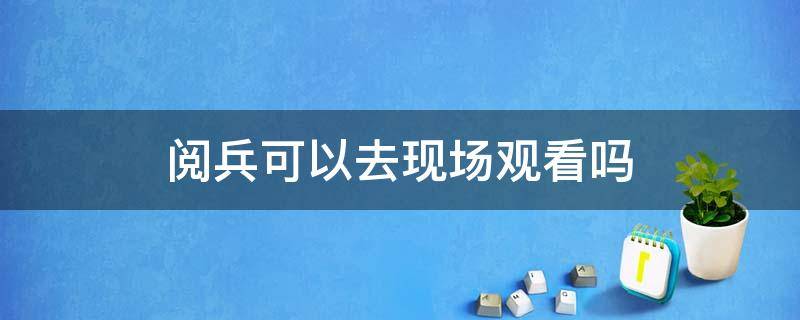 阅兵可以去现场观看吗（阅兵式可以去现场看吗）