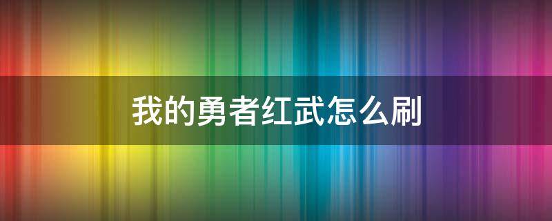 我的勇者红武怎么刷 我的勇者多少抽出红武