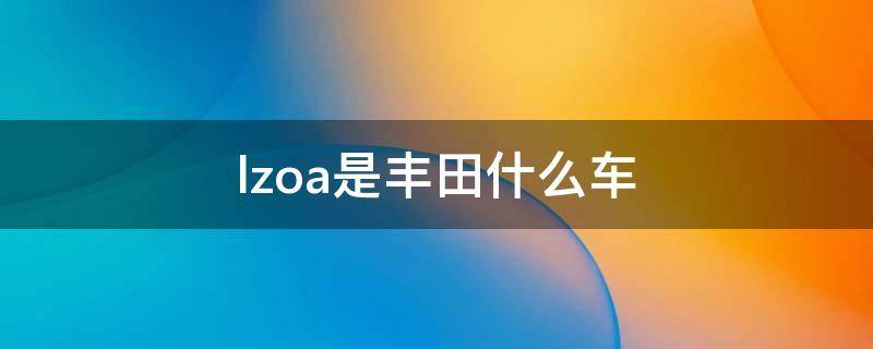 lzoa是丰田什么车（丰田lzoa排量是多少）