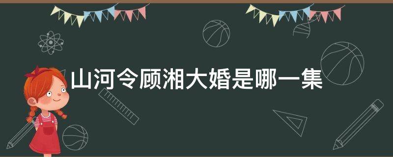 山河令顾湘大婚是哪一集 山河令顾湘大婚是第几集