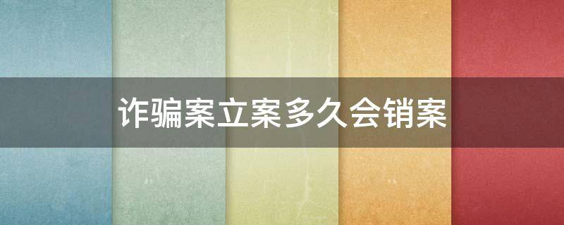 诈骗案立案多久会销案 诈骗案件立案后多久注销