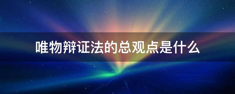 唯物辩证法的总观点是什么 唯物辩证法的总观点是什么和什么的观点