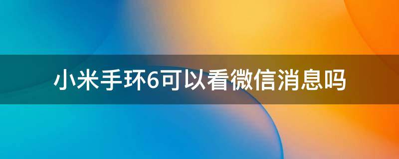 小米手环6可以看微信消息吗 小米手环6可以看到微信消息吗