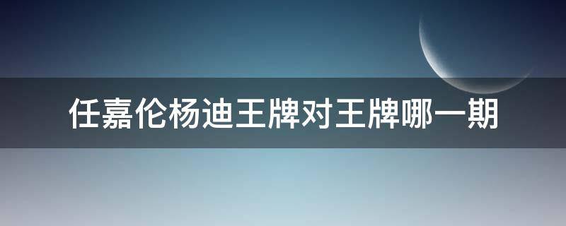 任嘉伦杨迪王牌对王牌哪一期 任嘉伦杨迪王牌对王牌第几期