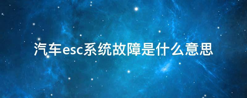 汽车esc系统故障是什么意思 吉利汽车esc系统故障是什么意思